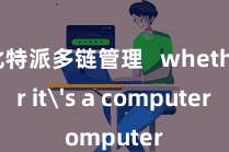 比特派多链管理   whether it's a computer