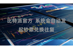 比特派官方  系统会自动发起钞票兑换往复