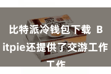 比特派冷钱包下载  Bitpie还提供了交游工作