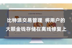 比特派交易管理  将用户的大额金钱存储在离线修复上